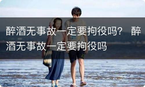 醉酒无事故一定要拘役吗？ 醉酒无事故一定要拘役吗