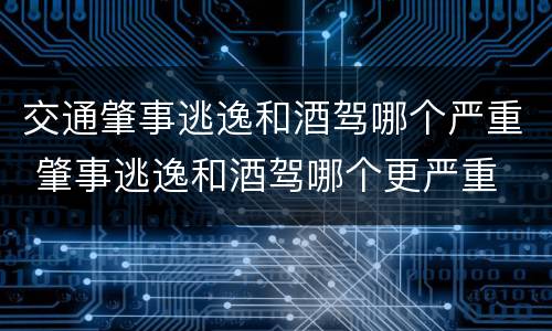 交通肇事逃逸和酒驾哪个严重 肇事逃逸和酒驾哪个更严重