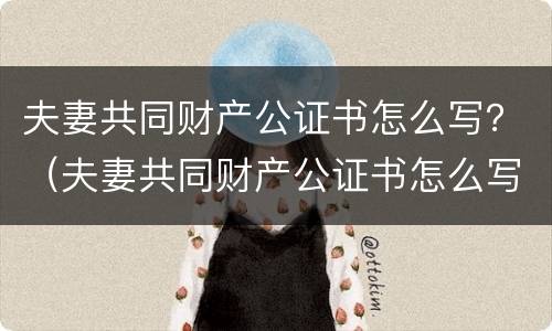 夫妻共同财产公证书怎么写？（夫妻共同财产公证书怎么写范文）