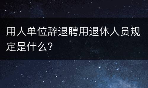 用人单位辞退聘用退休人员规定是什么?