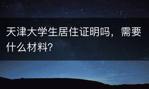 天津大学生居住证明吗，需要什么材料？