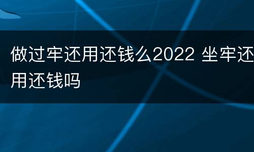 做过牢还用还钱么2022 坐牢还用还钱吗