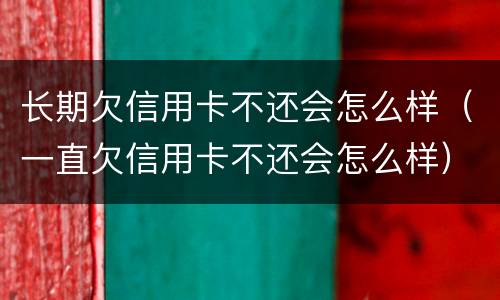 长期欠信用卡不还会怎么样（一直欠信用卡不还会怎么样）
