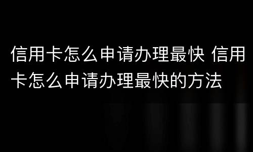 信用卡怎么申请办理最快 信用卡怎么申请办理最快的方法