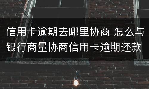 信用卡逾期去哪里协商 怎么与银行商量协商信用卡逾期还款事宜
