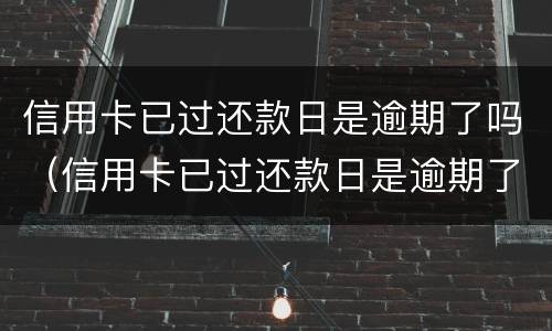信用卡已过还款日是逾期了吗（信用卡已过还款日是逾期了吗怎么还）