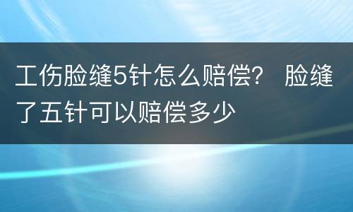 工伤脸缝5针怎么赔偿？ 脸缝了五针可以赔偿多少
