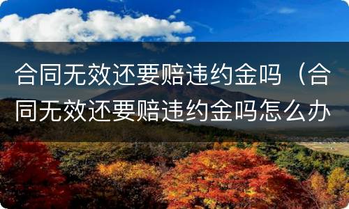 合同无效还要赔违约金吗（合同无效还要赔违约金吗怎么办）