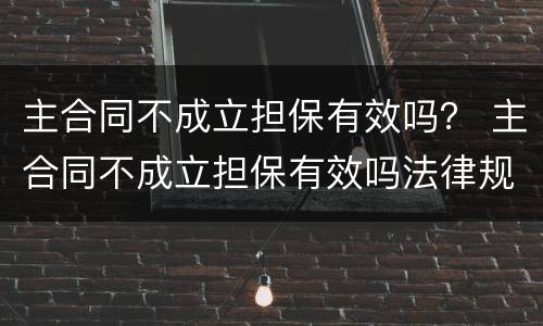主合同不成立担保有效吗？ 主合同不成立担保有效吗法律规定