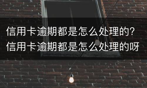 信用卡逾期都是怎么处理的? 信用卡逾期都是怎么处理的呀