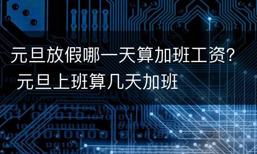 元旦放假哪一天算加班工资？ 元旦上班算几天加班