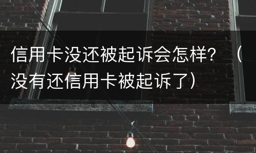 信用卡没还被起诉会怎样？（没有还信用卡被起诉了）