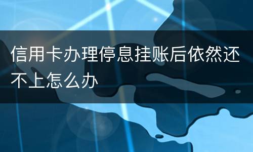 信用卡办理停息挂账后依然还不上怎么办