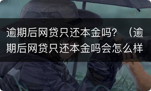 逾期后网贷只还本金吗？（逾期后网贷只还本金吗会怎么样）