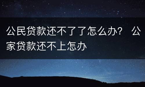 公民贷款还不了了怎么办？ 公家贷款还不上怎办