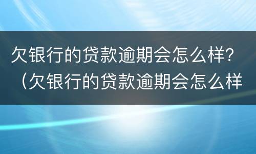 欠银行的贷款逾期会怎么样？（欠银行的贷款逾期会怎么样）