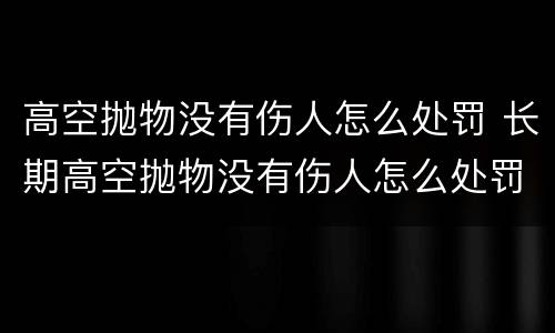 高空抛物没有伤人怎么处罚 长期高空抛物没有伤人怎么处罚