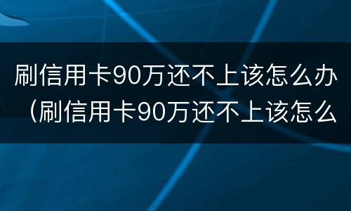 刷信用卡90万还不上该怎么办（刷信用卡90万还不上该怎么办呢）