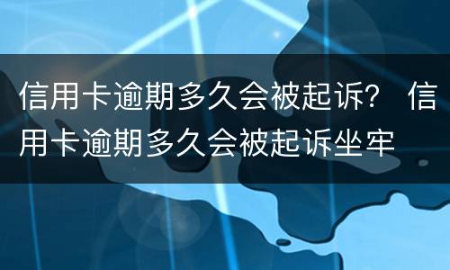信用卡逾期多久会被起诉？ 信用卡逾期多久会被起诉坐牢