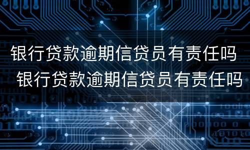 银行贷款逾期信贷员有责任吗 银行贷款逾期信贷员有责任吗
