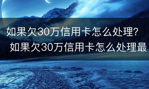 如果欠30万信用卡怎么处理？ 如果欠30万信用卡怎么处理最好