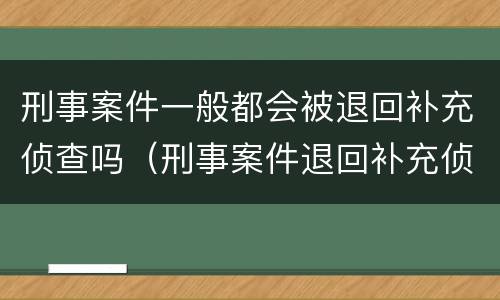 刑事案件一般都会被退回补充侦查吗（刑事案件退回补充侦查意味着什么）