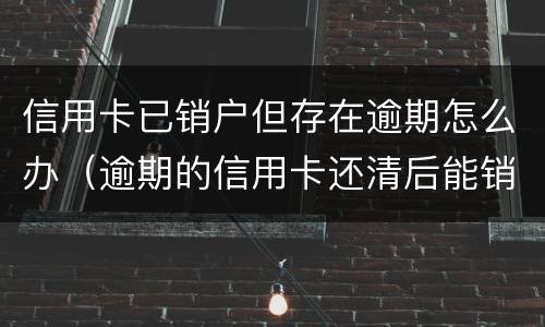 信用卡已销户但存在逾期怎么办（逾期的信用卡还清后能销户吗）