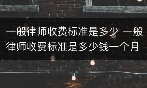 一般律师收费标准是多少 一般律师收费标准是多少钱一个月