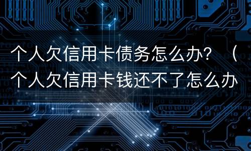 个人欠信用卡债务怎么办？（个人欠信用卡钱还不了怎么办）