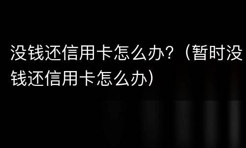 没钱还信用卡怎么办?（暂时没钱还信用卡怎么办）