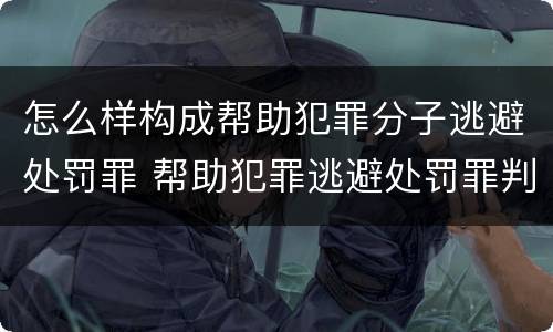 怎么样构成帮助犯罪分子逃避处罚罪 帮助犯罪逃避处罚罪判