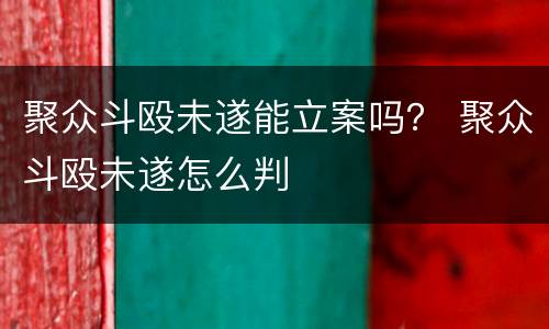 聚众斗殴未遂能立案吗？ 聚众斗殴未遂怎么判