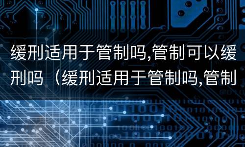 缓刑适用于管制吗,管制可以缓刑吗（缓刑适用于管制吗,管制可以缓刑吗为什么）