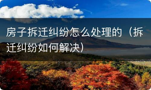 房子拆迁纠纷怎么处理的（拆迁纠纷如何解决）