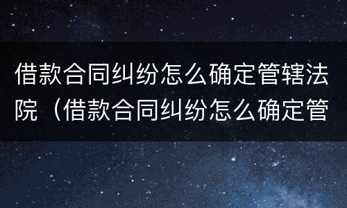 借款合同纠纷怎么确定管辖法院（借款合同纠纷怎么确定管辖法院起诉）