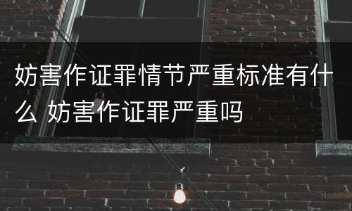 妨害作证罪情节严重标准有什么 妨害作证罪严重吗