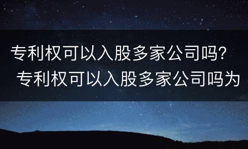 专利权可以入股多家公司吗？ 专利权可以入股多家公司吗为什么