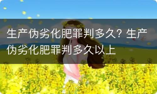 生产伪劣化肥罪判多久? 生产伪劣化肥罪判多久以上