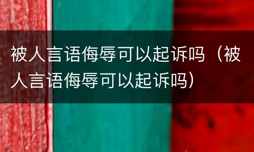 被人言语侮辱可以起诉吗（被人言语侮辱可以起诉吗）