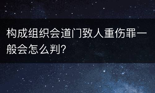 构成组织会道门致人重伤罪一般会怎么判?