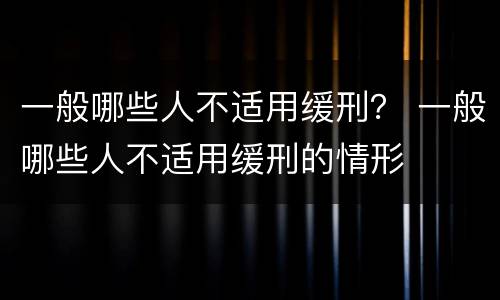 一般哪些人不适用缓刑？ 一般哪些人不适用缓刑的情形