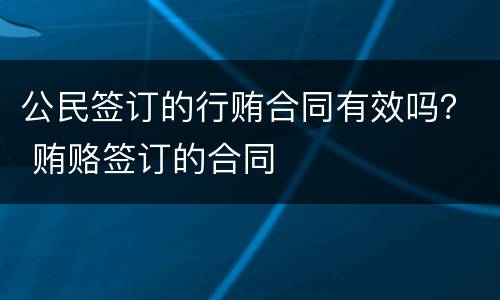 公民签订的行贿合同有效吗？ 贿赂签订的合同