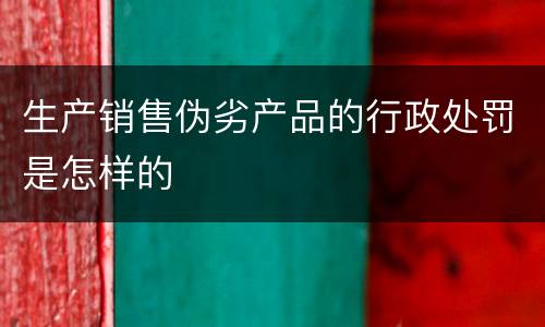 生产销售伪劣产品的行政处罚是怎样的
