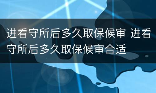 进看守所后多久取保候审 进看守所后多久取保候审合适