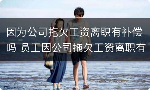因为公司拖欠工资离职有补偿吗 员工因公司拖欠工资离职有补偿吗?