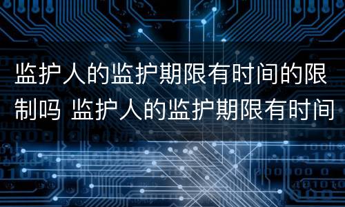 监护人的监护期限有时间的限制吗 监护人的监护期限有时间的限制吗对吗