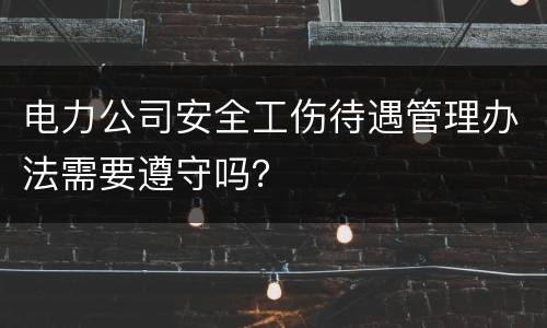 电力公司安全工伤待遇管理办法需要遵守吗？