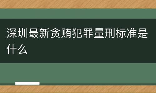 深圳最新贪贿犯罪量刑标准是什么