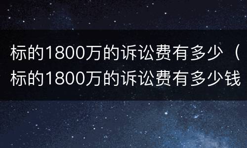 标的1800万的诉讼费有多少（标的1800万的诉讼费有多少钱）
