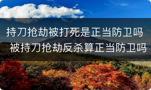 持刀抢劫被打死是正当防卫吗 被持刀抢劫反杀算正当防卫吗